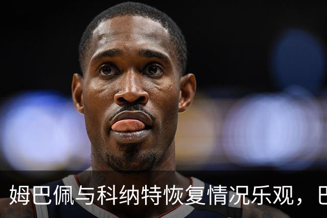姆巴佩与科纳特恢复情况乐观，巴尔韦德仍待观察